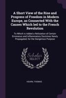 A Short View of the Rise and Progress of Freedom in Modern Europe, as Connected With the Causes Which Led to the French Revolution