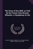 The Story of Don Miff, as Told by His Friend John Bouche Whacker. A Symphony of Life