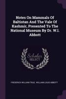 Notes On Mammals Of Baltistan And The Vale Of Kashmir, Presented To The National Museum By Dr. W.l. Abbott