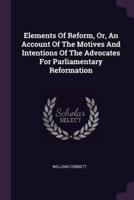 Elements Of Reform, Or, An Account Of The Motives And Intentions Of The Advocates For Parliamentary Reformation