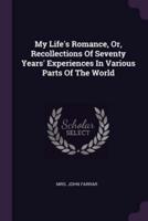 My Life's Romance, Or, Recollections Of Seventy Years' Experiences In Various Parts Of The World