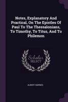 Notes, Explanatory And Practical, On The Epistles Of Paul To The Thessalonians, To Timothy, To Titus, And To Philemon