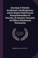 Excerpta E Statutis Academiï¿½ Cantabrigiensis, Literis Regiis Prï¿½fectorum Interpretationibus Et Decretis, Et Senatus Consultis Ad Officia Scholarium Pertinentia