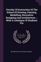 Circular Of Instruction Of The School Of Drawing, Painting, Modelling, Decorative Designing And Architecture ... With A Catalogue Of Students For