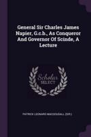 General Sir Charles James Napier, G.c.b., As Conqueror And Governor Of Scinde, A Lecture