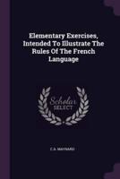 Elementary Exercises, Intended To Illustrate The Rules Of The French Language
