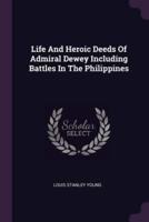 Life And Heroic Deeds Of Admiral Dewey Including Battles In The Philippines