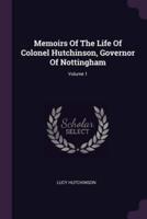 Memoirs Of The Life Of Colonel Hutchinson, Governor Of Nottingham; Volume 1
