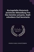 Kurtzgefaßte Historisch-Juristische Abhandlung Von Den Gerichts-Actuariis, Stadt-Schreibern Und Secretariis