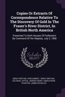 Copies Or Extracts Of Correspondence Relative To The Discovery Of Gold In The Fraser's River District, In British North America