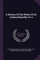 A History Of The Works Of Sir Joshua Reynolds, P.r.a