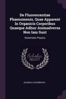 De Fluorescentiae Phaenomenis, Quae Apparent In Organicis Corporibus Quaeque Adhuc Animadversa Non Iam Sunt