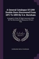 A General Catalogue Of 1290 Double Stars Discovered From 1871 To 1899 By S.w. Burnham