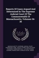Reports of Cases Argued and Determined in the Supreme Judicial Court of the Commonwealth of Massachusetts, Volumes 34-35