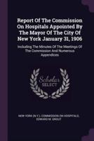 Report Of The Commission On Hospitals Appointed By The Mayor Of The City Of New York January 31, 1906