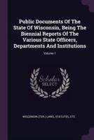 Public Documents of the State of Wisconsin, Being the Biennial Reports of the Various State Officers, Departments and Institutions; Volume 1