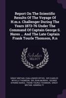 Report On The Scientific Results Of The Voyage Of H.m.s. Challenger During The Years 1873-76 Under The Command Of Captain George S. Nares ... And The Late Captain Frank Tourle Thomson, R.n