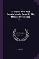 Statutes, Acts And Regulations In Force In The Madras Presidency; Volume 1
