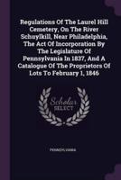 Regulations Of The Laurel Hill Cemetery, On The River Schuylkill, Near Philadelphia, The Act Of Incorporation By The Legislature Of Pennsylvania In 1837, And A Catalogue Of The Proprietors Of Lots To February 1, 1846