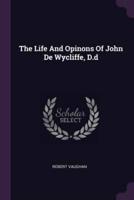 The Life And Opinons Of John De Wycliffe, D.d