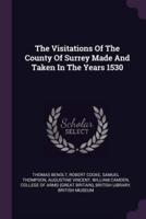 The Visitations Of The County Of Surrey Made And Taken In The Years 1530