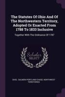 The Statutes Of Ohio And Of The Northwestern Territory, Adopted Or Enacted From 1788 To 1833 Inclusive