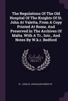 The Regulations Of The Old Hospital Of The Knights Of St. John At Valetta, From A Copy Printed At Rome, And Preserved In The Archives Of Malta. With A Tr., Intr., And Notes By W.k.r. Bedford