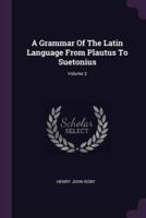A Grammar Of The Latin Language From Plautus To Suetonius; Volume 2