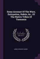 Some Account Of The Wars, Extirpation, Habits, &C., Of The Native Tribes Of Tasmania