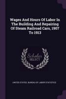 Wages And Hours Of Labor In The Building And Repairing Of Steam Railroad Cars, 1907 To 1913