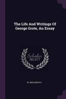 The Life And Writings Of George Grote, An Essay