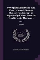 Zoological Researches, And Illustrations Or Natural History Nondescript Or Imperfectly Known Animals, In A Series Of Memoirs ..