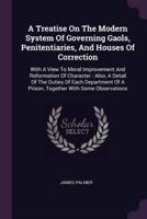 A Treatise On The Modern System Of Governing Gaols, Penitentiaries, And Houses Of Correction
