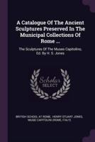 A Catalogue Of The Ancient Sculptures Preserved In The Municipal Collections Of Rome ...