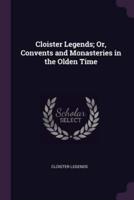 Cloister Legends; Or, Convents and Monasteries in the Olden Time