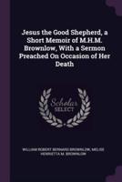 Jesus the Good Shepherd, a Short Memoir of M.H.M. Brownlow, With a Sermon Preached On Occasion of Her Death