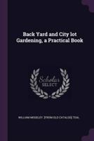 Back Yard and City Lot Gardening, a Practical Book