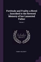Fortitude and Frailty; a Novel ... Inscribed to the Revered Memory of Her Lamented Father; Volume 1
