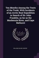 Ten Months Among the Tents of the Tuski, With Incidents of an Arctic Boat Expedition in Search of Sir John Franklin, as Far as the Mackenzie River, and Cape Bathurst