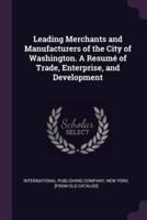 Leading Merchants and Manufacturers of the City of Washington. A Resumé of Trade, Enterprise, and Development