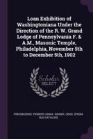 Loan Exhibition of Washingtoniana Under the Direction of the R. W. Grand Lodge of Pennsylvania F. & A.M., Masonic Temple, Philadelphia, November 5th to December 5Th, 1902