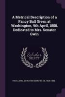 A Metrical Description of a Fancy Ball Given at Washington, 9th April, 1858. Dedicated to Mrs. Senator Gwin
