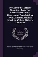 Goethe on the Theater; Selections from the Conversations With Eckermann. Translated by John Oxenford. With an Introd. By William Witherle Lawrence
