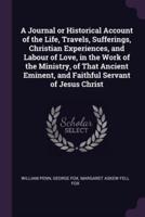 A Journal or Historical Account of the Life, Travels, Sufferings, Christian Experiences, and Labour of Love, in the Work of the Ministry, of That Ancient Eminent, and Faithful Servant of Jesus Christ