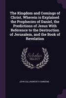 The Kingdom and Comings of Christ, Wherein Is Explained the Prophecies of Daniel, the Predictions of Jesus With Reference to the Destruction of Jerusalem, and the Book of Revelation