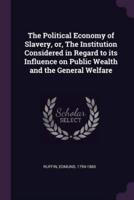 The Political Economy of Slavery, or, The Institution Considered in Regard to Its Influence on Public Wealth and the General Welfare