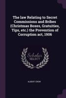 The Law Relating to Secret Commissions and Bribes (Christmas Boxes, Gratuities, Tips, Etc.) the Prevention of Corruption Act, 1906
