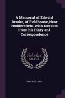 A Memorial of Edward Brooke, of Fieldhouse, Near Huddersfield. With Extracts From His Diary and Correspondence