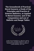 The Groundwork of Practical Naval Gunnery; a Study of the Principles and Practice of Exterior Ballistics, as Applied to Naval Gunnery, and of the Computation and Use of Ballistic and Range Tables