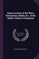 Some Account of the Wars, Extirpation, Habits, &C., of the Native Tribes of Tasmania